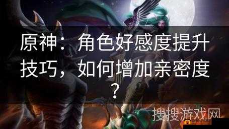 原神：解锁角色亲密秘籍，高效提升好感度攻略