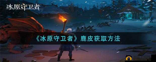 冰原守卫者游戏攻略，详细解析鹿皮获取途径及相关地图信息