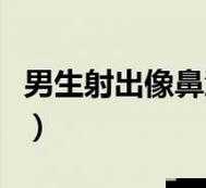 男生射出像鼻涕一样的东西是什么：这到底是什么情况呢